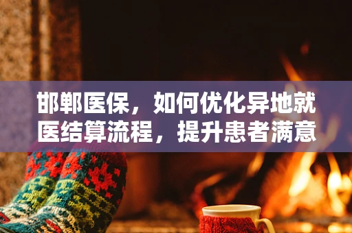 邯郸医保，如何优化异地就医结算流程，提升患者满意度？