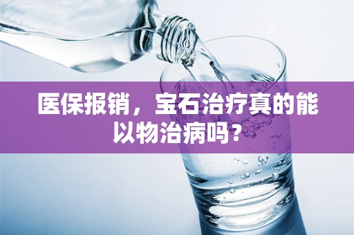 医保报销，宝石治疗真的能以物治病吗？