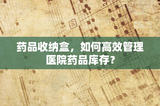 药品收纳盒，如何高效管理医院药品库存？