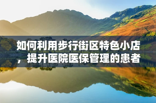 如何利用步行街区特色小店，提升医院医保管理的患者体验？