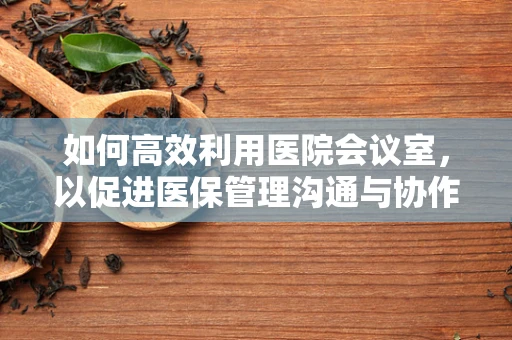 如何高效利用医院会议室，以促进医保管理沟通与协作？