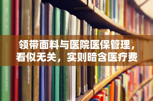 领带面料与医院医保管理，看似无关，实则暗含医疗费用控制之妙？