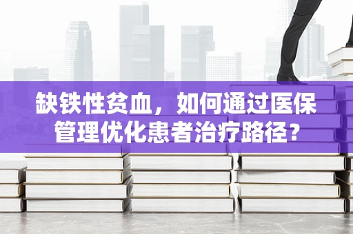 缺铁性贫血，如何通过医保管理优化患者治疗路径？