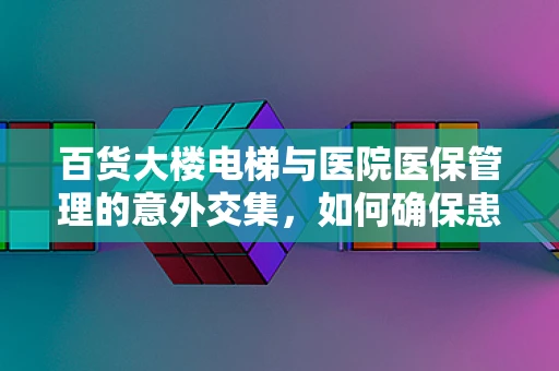 百货大楼电梯与医院医保管理的意外交集，如何确保患者安全就医？