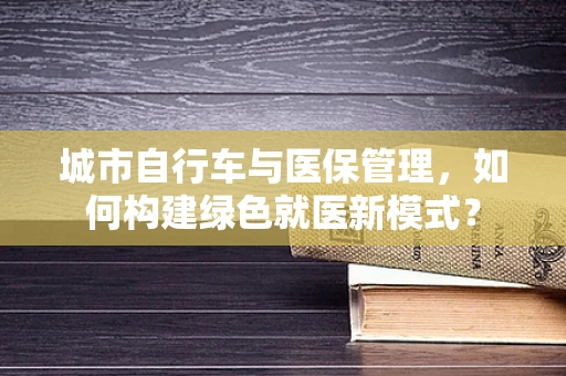 城市自行车与医保管理，如何构建绿色就医新模式？