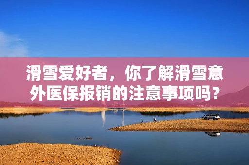 滑雪爱好者，你了解滑雪意外医保报销的注意事项吗？