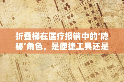 折叠梯在医疗报销中的‘隐秘’角色，是便捷工具还是违规风险？