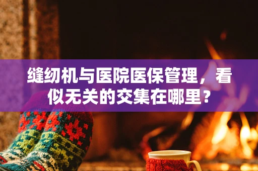 缝纫机与医院医保管理，看似无关的交集在哪里？