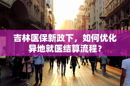 吉林医保新政下，如何优化异地就医结算流程？