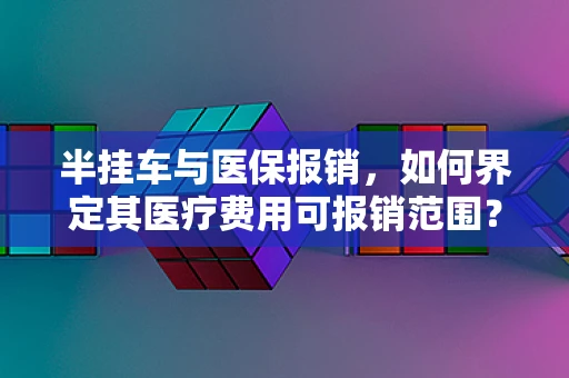 半挂车与医保报销，如何界定其医疗费用可报销范围？