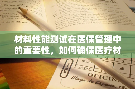 材料性能测试在医保管理中的重要性，如何确保医疗材料的可靠与安全？