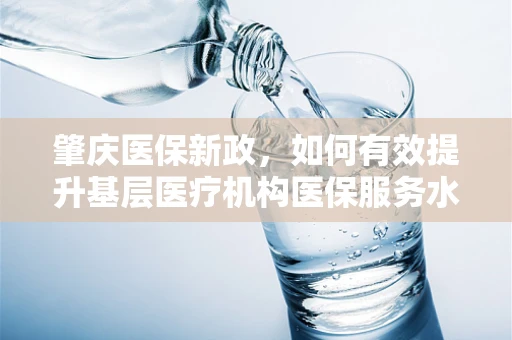 肇庆医保新政，如何有效提升基层医疗机构医保服务水平？