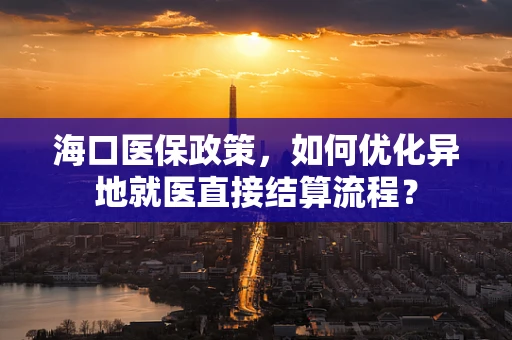 海口医保政策，如何优化异地就医直接结算流程？