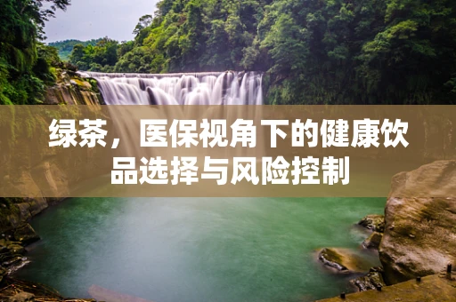 绿茶，医保视角下的健康饮品选择与风险控制