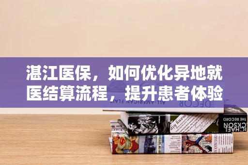 湛江医保，如何优化异地就医结算流程，提升患者体验？