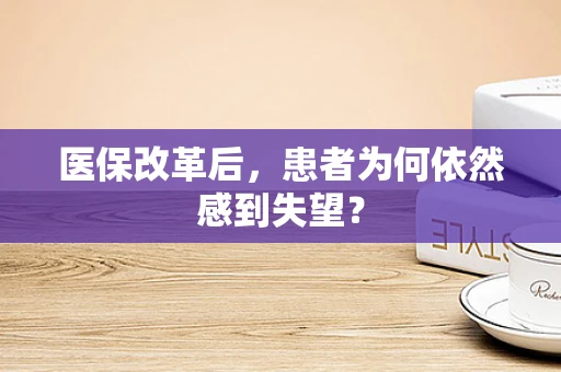 医保改革后，患者为何依然感到失望？