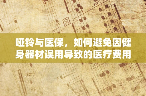 哑铃与医保，如何避免因健身器材误用导致的医疗费用报销难题？