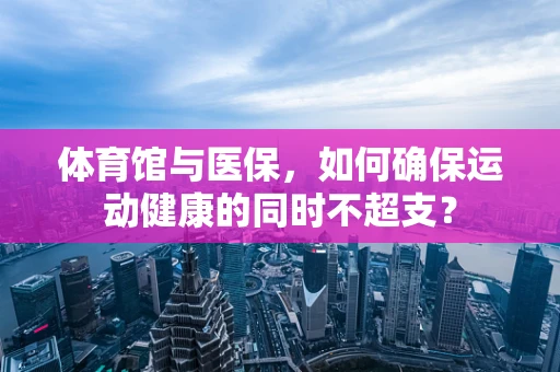 体育馆与医保，如何确保运动健康的同时不超支？