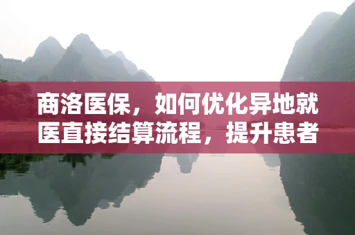 商洛医保，如何优化异地就医直接结算流程，提升患者就医体验？