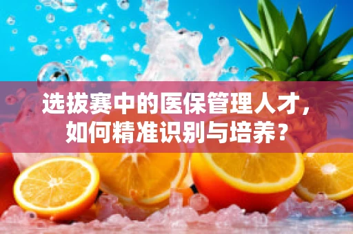 选拔赛中的医保管理人才，如何精准识别与培养？
