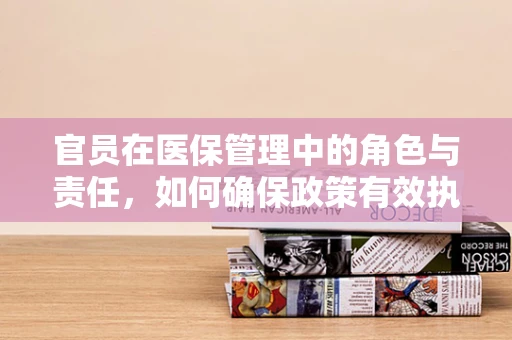 官员在医保管理中的角色与责任，如何确保政策有效执行？