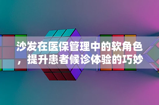 沙发在医保管理中的软角色，提升患者候诊体验的巧妙运用
