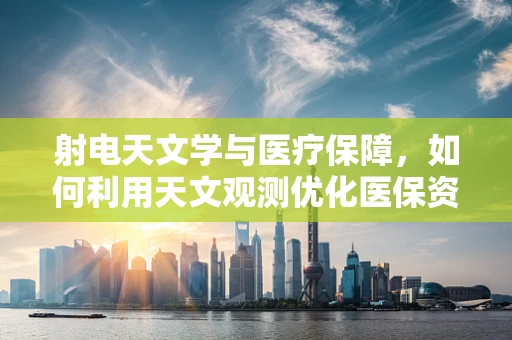 射电天文学与医疗保障，如何利用天文观测优化医保资源配置？