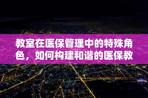 教室在医保管理中的特殊角色，如何构建和谐的医保教育环境？