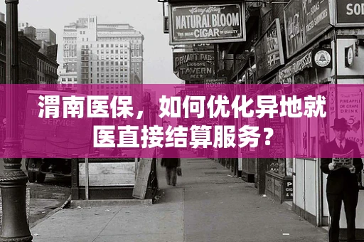渭南医保，如何优化异地就医直接结算服务？