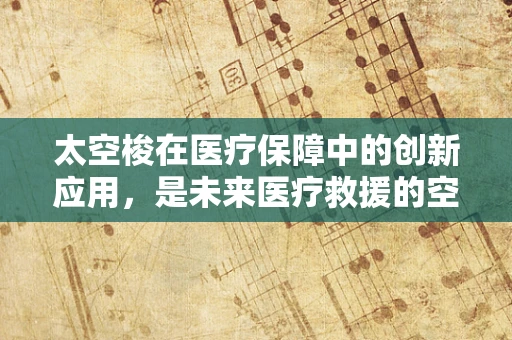 太空梭在医疗保障中的创新应用，是未来医疗救援的空中救护车吗？