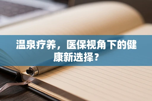 温泉疗养，医保视角下的健康新选择？