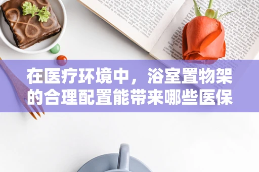 在医疗环境中，浴室置物架的合理配置能带来哪些医保管理上的益处？