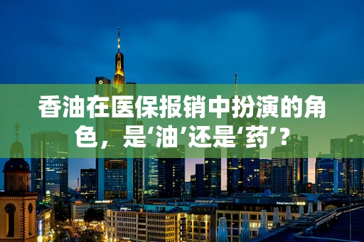 香油在医保报销中扮演的角色，是‘油’还是‘药’？