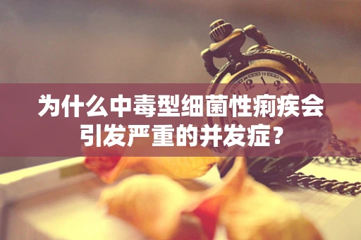 为什么中毒型细菌性痢疾会引发严重的并发症？