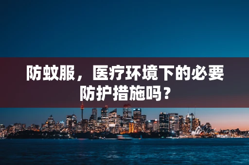 防蚊服，医疗环境下的必要防护措施吗？