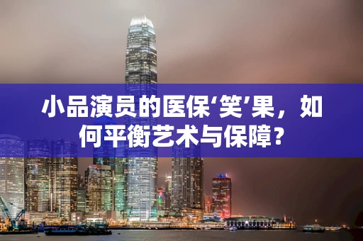 小品演员的医保‘笑’果，如何平衡艺术与保障？