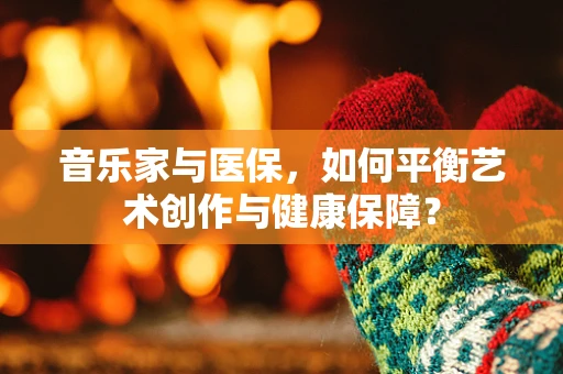 音乐家与医保，如何平衡艺术创作与健康保障？