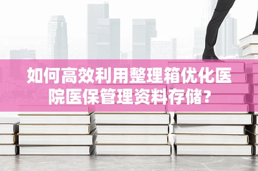 如何高效利用整理箱优化医院医保管理资料存储？