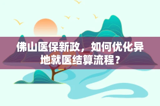 佛山医保新政，如何优化异地就医结算流程？