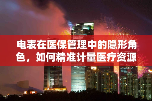 电表在医保管理中的隐形角色，如何精准计量医疗资源消耗？