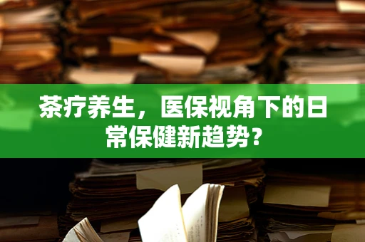 茶疗养生，医保视角下的日常保健新趋势？