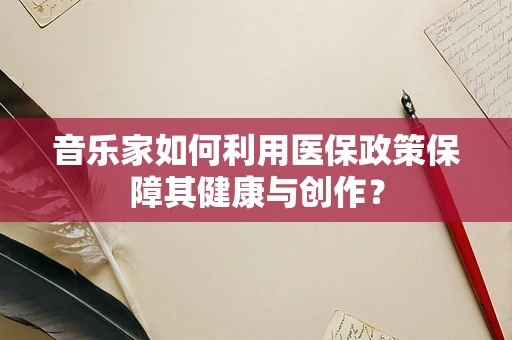 音乐家如何利用医保政策保障其健康与创作？
