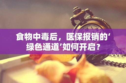 食物中毒后，医保报销的‘绿色通道’如何开启？