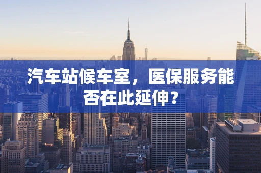 汽车站候车室，医保服务能否在此延伸？
