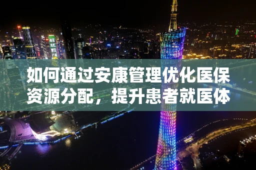 如何通过安康管理优化医保资源分配，提升患者就医体验？