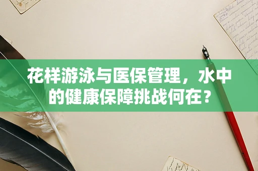 花样游泳与医保管理，水中的健康保障挑战何在？