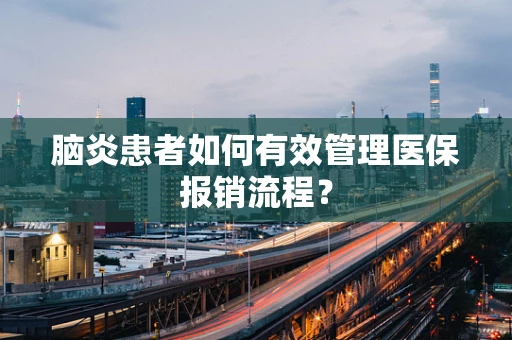 脑炎患者如何有效管理医保报销流程？