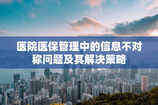医院医保管理中的信息不对称问题及其解决策略