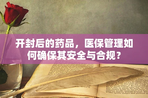 开封后的药品，医保管理如何确保其安全与合规？