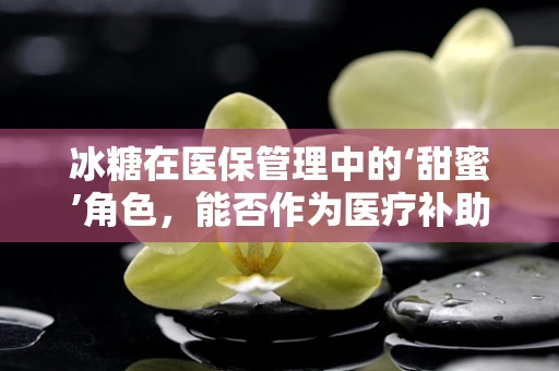 冰糖在医保管理中的‘甜蜜’角色，能否作为医疗补助的特殊形式？